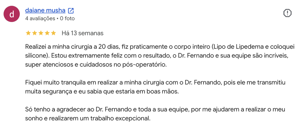Avaliação 5 estrelas de daiane musha no Google: Realizei minha cirurgia há 20 dias, lipo de lipedema e silicone. Extremamente feliz com o resultado. Dr. Fernando e equipe são incríveis e me passaram muita segurança.